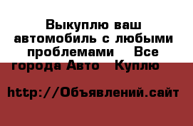 Выкуплю ваш автомобиль с любыми проблемами. - Все города Авто » Куплю   